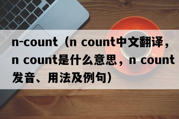 n-count（n count中文翻譯，n count是什么意思，n count發(fā)音、用法及例句）