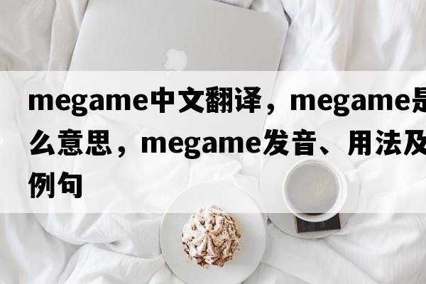 megame中文翻譯，megame是什么意思，megame發(fā)音、用法及例句