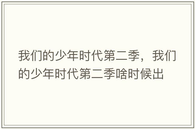 我們的少年時(shí)代第二季，我們的少年時(shí)代第二季啥時(shí)候出