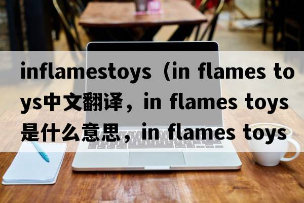 inflamestoys（in flames toys中文翻譯，in flames toys是什么意思，in flames toys發(fā)音、用法及例句）