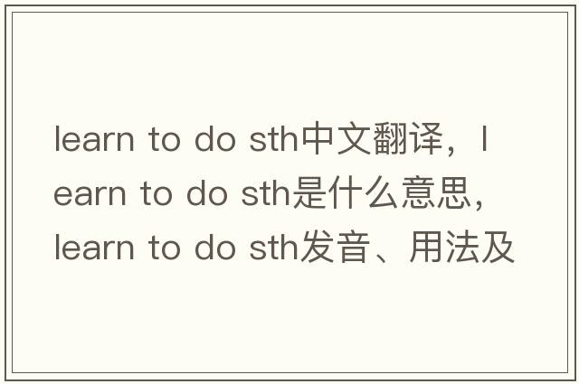 learn to do sth中文翻譯，learn to do sth是什么意思，learn to do sth發(fā)音、用法及例句