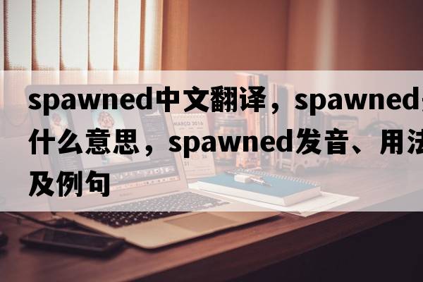 spawned中文翻譯，spawned是什么意思，spawned發(fā)音、用法及例句