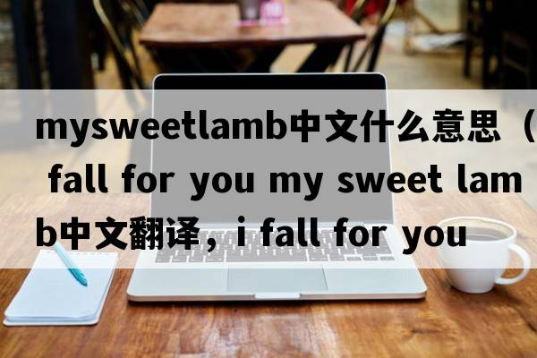 mysweetlamb中文什么意思（i fall for you my sweet lamb中文翻譯，i fall for you my sweet lamb是什么意思，i fall for you
