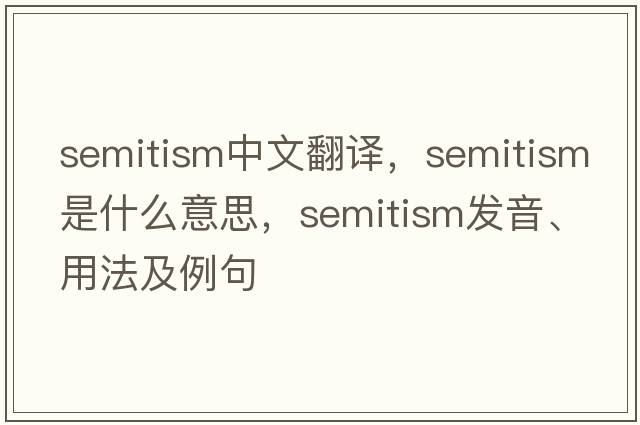 Semitism中文翻譯，Semitism是什么意思，Semitism發(fā)音、用法及例句