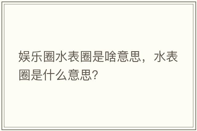 娛樂圈水表圈是啥意思，水表圈是什么意思？