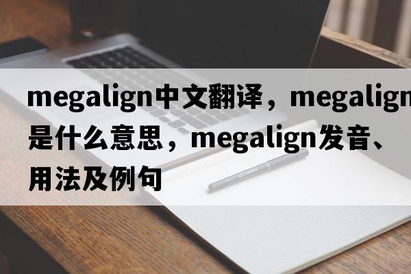 megalign中文翻譯，megalign是什么意思，megalign發(fā)音、用法及例句