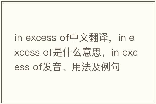in excess of中文翻譯，in excess of是什么意思，in excess of發(fā)音、用法及例句