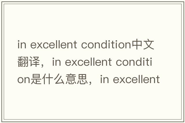 in excellent condition中文翻譯，in excellent condition是什么意思，in excellent condition發(fā)音、用法及例句