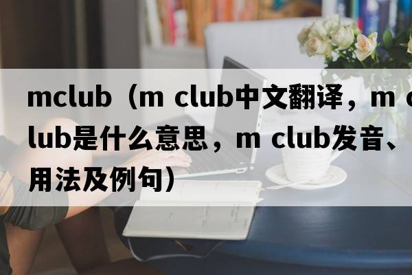 mclub（m club中文翻譯，m club是什么意思，m club發(fā)音、用法及例句）
