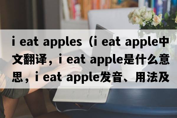 i eat apples（i eat apple中文翻譯，i eat apple是什么意思，i eat apple發(fā)音、用法及例句）