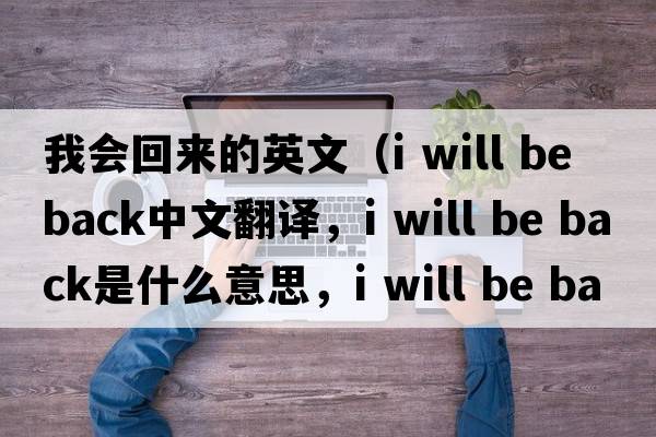 我會回來的英文（i will be back中文翻譯，i will be back是什么意思，i will be back發(fā)音、用法及例句）