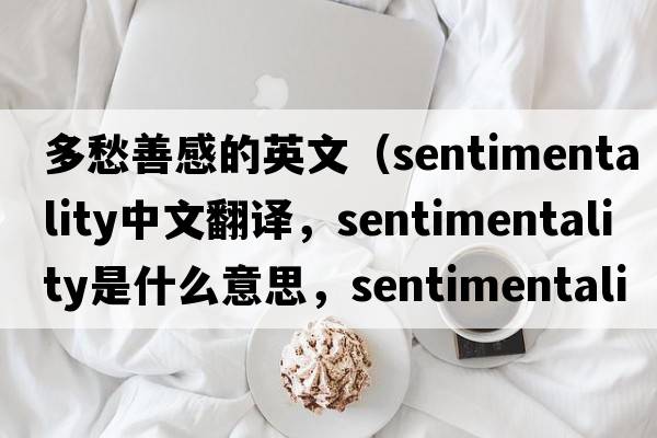 多愁善感的英文（sentimentality中文翻譯，sentimentality是什么意思，sentimentality發(fā)音、用法及例句）
