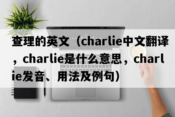 查理的英文（charlie中文翻譯，charlie是什么意思，charlie發(fā)音、用法及例句）