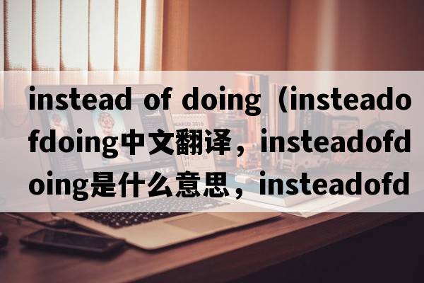instead of doing（insteadofdoing中文翻譯，insteadofdoing是什么意思，insteadofdoing發(fā)音、用法及例句）