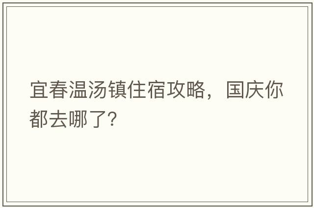 宜春溫湯鎮(zhèn)住宿攻略，國(guó)慶你都去哪了？