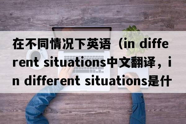 在不同情況下英語（in different situations中文翻譯，in different situations是什么意思，in different situations發(fā)音、用法及例句）