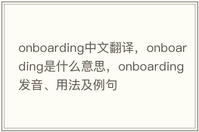 onboarding中文翻譯，onboarding是什么意思，onboarding發(fā)音、用法及例句
