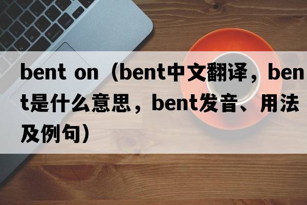 bent on（bent中文翻譯，bent是什么意思，bent發(fā)音、用法及例句）