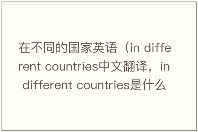 在不同的國(guó)家英語(yǔ)（in different countries中文翻譯，in different countries是什么意思，in different countries發(fā)音、用法及例句）
