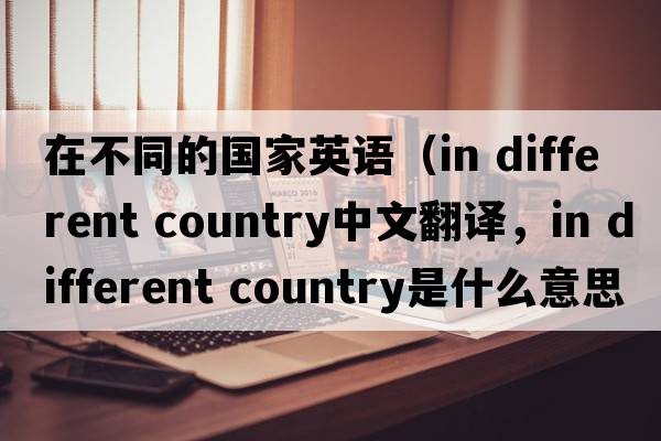 在不同的國家英語（in different country中文翻譯，in different country是什么意思，in different country發(fā)音、用法及例句）