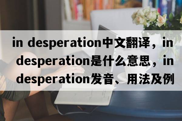 in desperation中文翻譯，in desperation是什么意思，in desperation發(fā)音、用法及例句