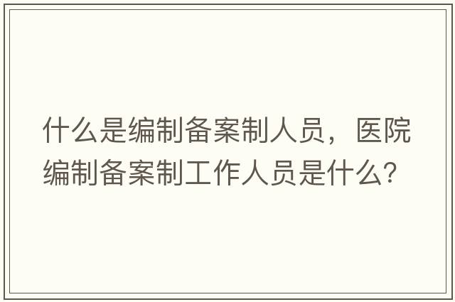 什么是編制備案制人員，醫(yī)院編制備案制工作人員是什么？
