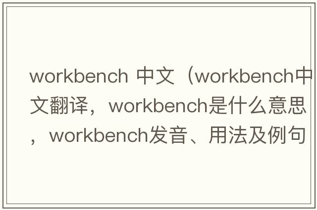 workbench 中文（workbench中文翻譯，workbench是什么意思，workbench發(fā)音、用法及例句）