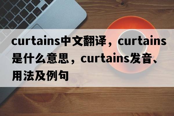 curtains中文翻譯，curtains是什么意思，curtains發(fā)音、用法及例句
