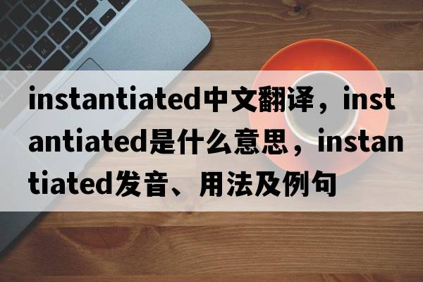 instantiated中文翻譯，instantiated是什么意思，instantiated發(fā)音、用法及例句