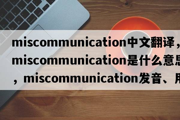 miscommunication中文翻譯，miscommunication是什么意思，miscommunication發(fā)音、用法及例句