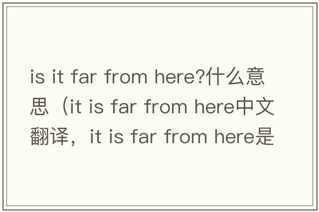 is it far from here?什么意思（it is far from here中文翻譯，it is far from here是什么意思，it is far from here發(fā)音、用法及例