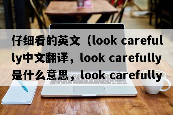 仔細看的英文（look carefully中文翻譯，look carefully是什么意思，look carefully發(fā)音、用法及例句）