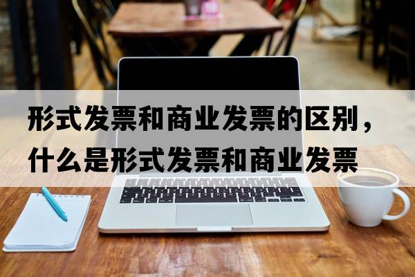 形式發(fā)票和商業(yè)發(fā)票的區(qū)別，什么是形式發(fā)票和商業(yè)發(fā)票