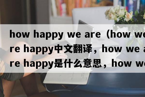 how happy we are（how we are happy中文翻譯，how we are happy是什么意思，how we are happy發(fā)音、用法及例句）