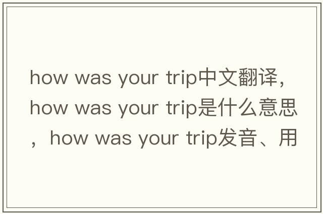 how was your trip中文翻譯，how was your trip是什么意思，how was your trip發(fā)音、用法及例句
