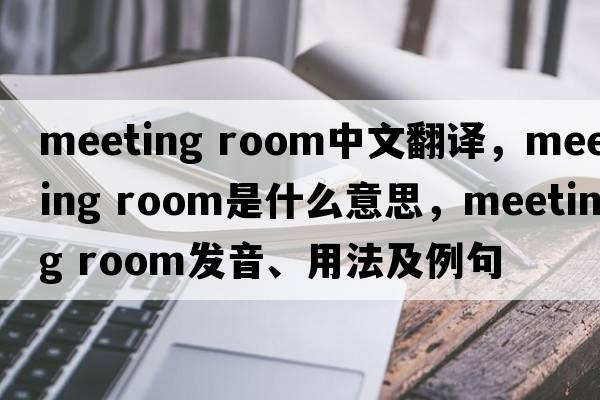 meeting room中文翻譯，meeting room是什么意思，meeting room發(fā)音、用法及例句
