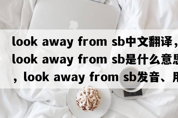 look away from sb中文翻譯，look away from sb是什么意思，look away from sb發(fā)音、用法及例句