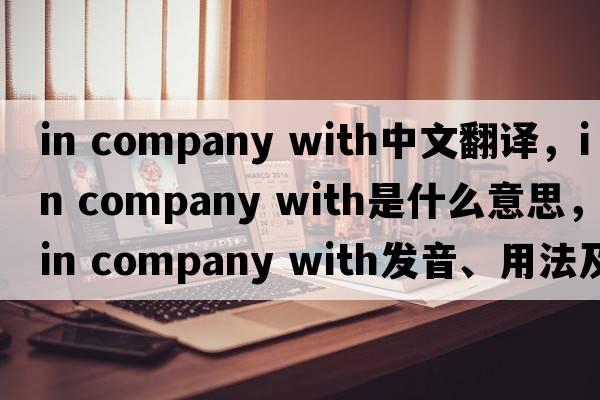 in company with中文翻譯，in company with是什么意思，in company with發(fā)音、用法及例句