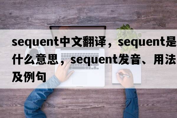 sequent中文翻譯，sequent是什么意思，sequent發(fā)音、用法及例句