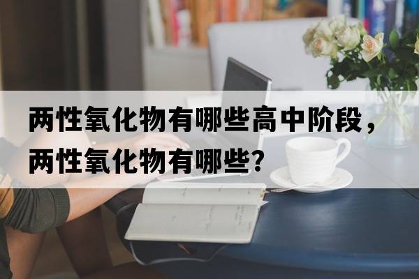 兩性氧化物有哪些高中階段，兩性氧化物有哪些？