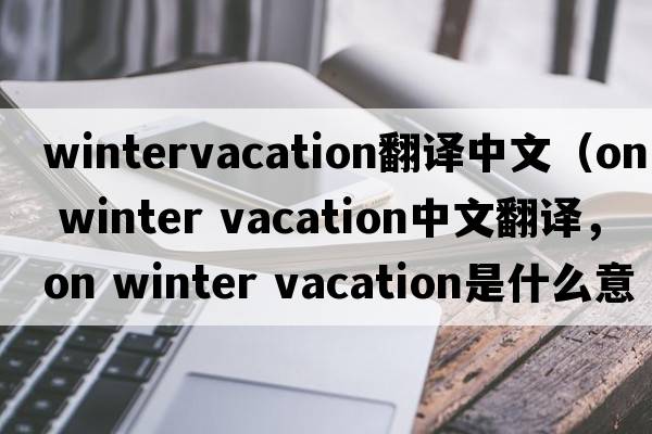 wintervacation翻譯中文（on winter vacation中文翻譯，on winter vacation是什么意思，on winter vacation發(fā)音、用法及例句）