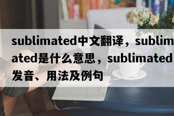 sublimated中文翻譯，sublimated是什么意思，sublimated發(fā)音、用法及例句