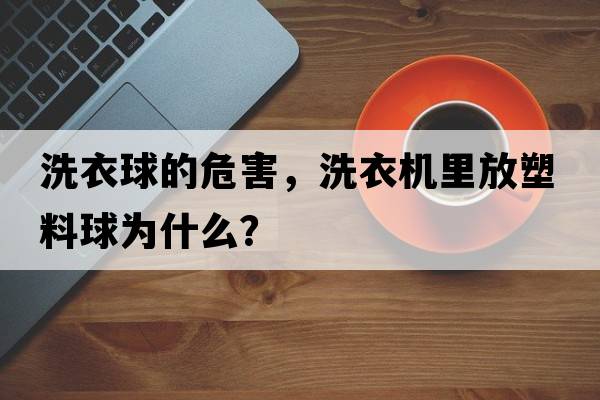 洗衣球的危害，洗衣機里放塑料球為什么？