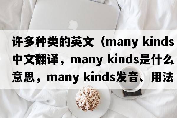 許多種類的英文（many kinds中文翻譯，many kinds是什么意思，many kinds發(fā)音、用法及例句）