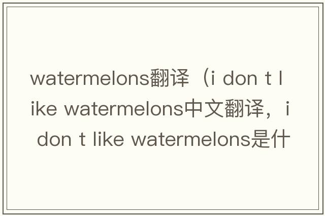 watermelons翻譯（i don t like watermelons中文翻譯，i don t like watermelons是什么意思，i don t like watermelons發(fā)音、