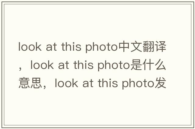 look at this photo中文翻譯，look at this photo是什么意思，look at this photo發(fā)音、用法及例句