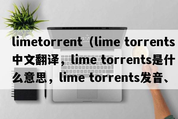 limetorrent（lime torrents中文翻譯，lime torrents是什么意思，lime torrents發(fā)音、用法及例句）