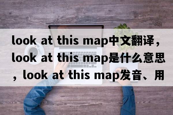 look at this map中文翻譯，look at this map是什么意思，look at this map發(fā)音、用法及例句