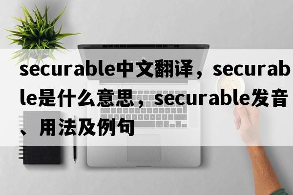securable中文翻譯，securable是什么意思，securable發(fā)音、用法及例句