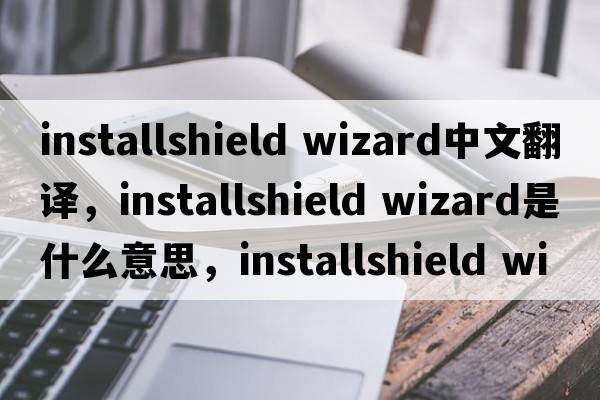 installshield wizard中文翻譯，installshield wizard是什么意思，installshield wizard發(fā)音、用法及例句